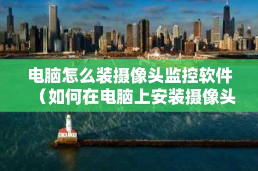电脑怎么装摄像头监控软件（如何在电脑上安装摄像头监控设备）