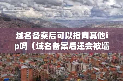 域名备案后可以指向其他ip吗（域名备案后还会被墙吗）