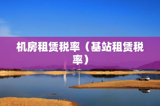 机房租赁税率（基站租赁税率）