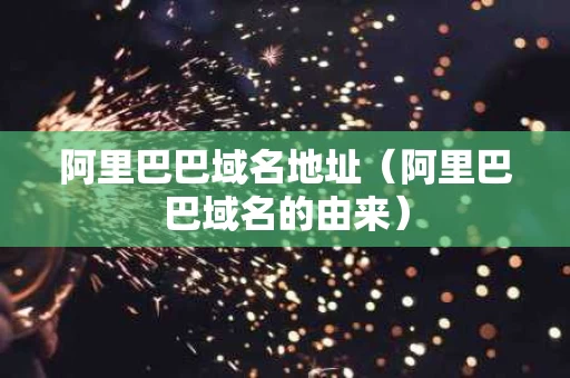 阿里巴巴域名地址（阿里巴巴域名的由来）
