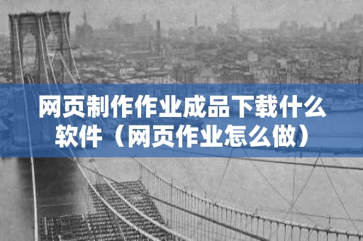 网页制作作业成品下载什么软件（网页作业怎么做）