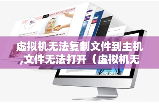 虚拟机无法复制文件到主机,文件无法打开（虚拟机无法复制文件至主机）
