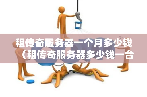 租传奇服务器一个月多少钱（租传奇服务器多少钱一台）