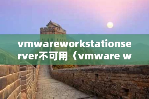 vmwareworkstationserver不可用（vmware workstation无法正常工作）