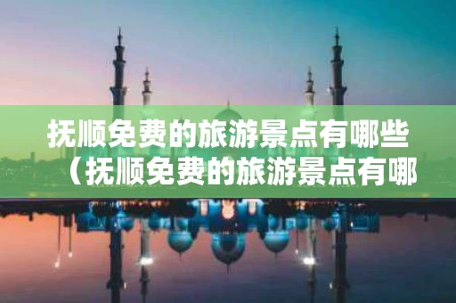 抚顺免费的旅游景点有哪些（抚顺免费的旅游景点有哪些地方）