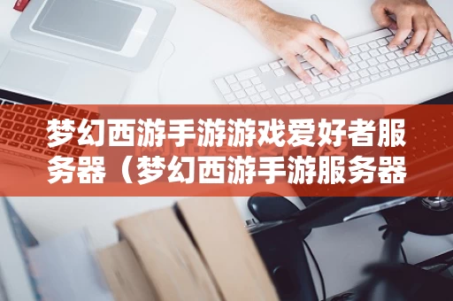 梦幻西游手游游戏爱好者服务器（梦幻西游手游服务器列表）