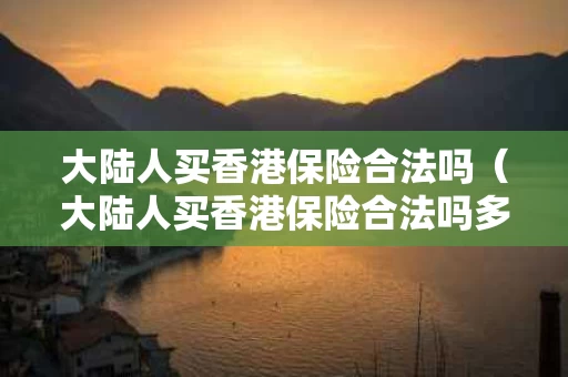 大陆人买香港保险合法吗（大陆人买香港保险合法吗多少钱）