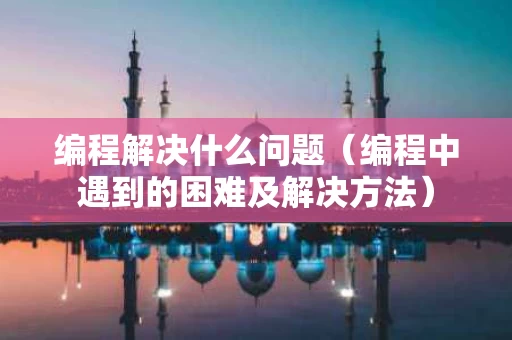 编程解决什么问题（编程中遇到的困难及解决方法）