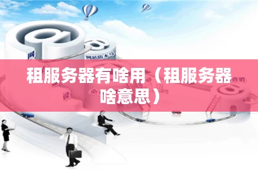租服务器有啥用（租服务器啥意思）
