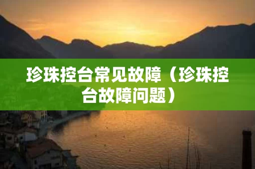珍珠控台常见故障（珍珠控台故障问题）