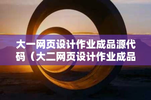 大一网页设计作业成品源代码（大二网页设计作业成品）