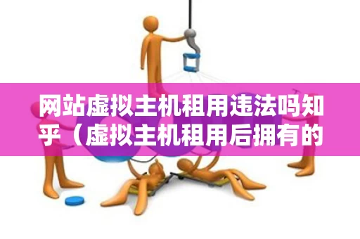 网站虚拟主机租用违法吗知乎（虚拟主机租用后拥有的资源）
