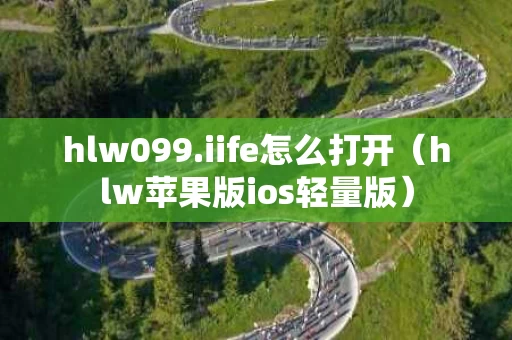 hlw099.iife怎么打开（hlw苹果版ios轻量版）