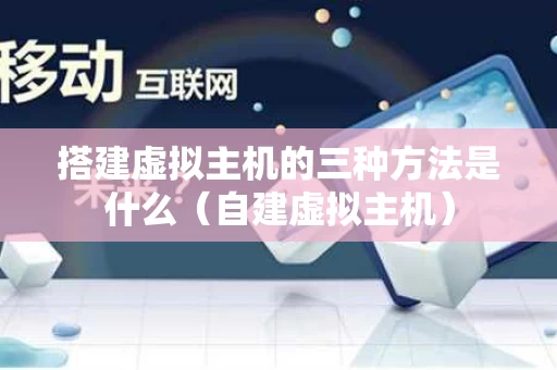 搭建虚拟主机的三种方法是什么（自建虚拟主机）