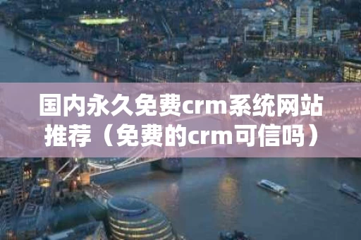 国内永久免费crm系统网站推荐（免费的crm可信吗）