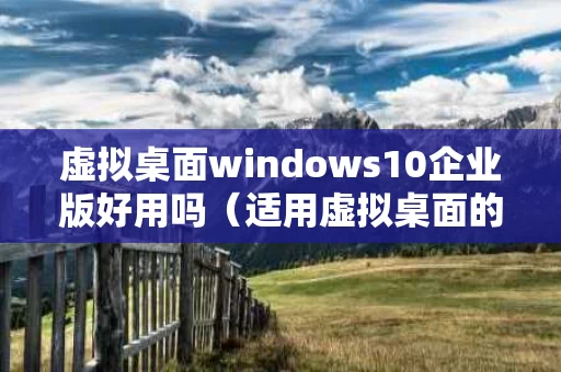 虚拟桌面windows10企业版好用吗（适用虚拟桌面的win10企业版什么东西）