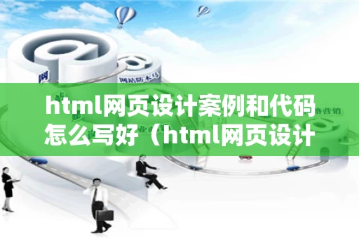 html网页设计案例和代码怎么写好（html网页设计案例和代码怎么写好看）