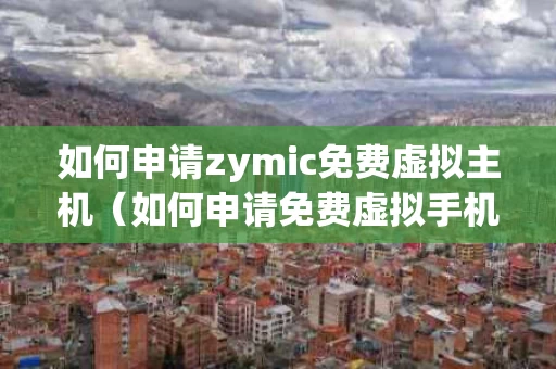 如何申请zymic免费虚拟主机（如何申请免费虚拟手机号）