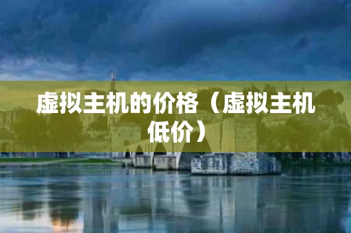 虚拟主机的价格（虚拟主机低价）