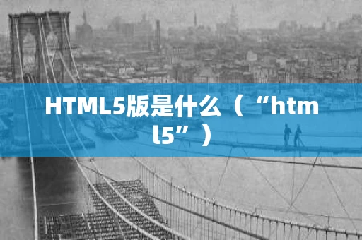 HTML5版是什么（“html5”）