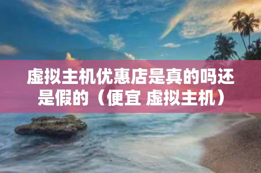 虚拟主机优惠店是真的吗还是假的（便宜 虚拟主机）