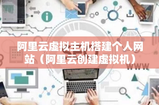 阿里云虚拟主机搭建个人网站（阿里云创建虚拟机）