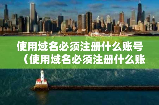 使用域名必须注册什么账号（使用域名必须注册什么账号呢）