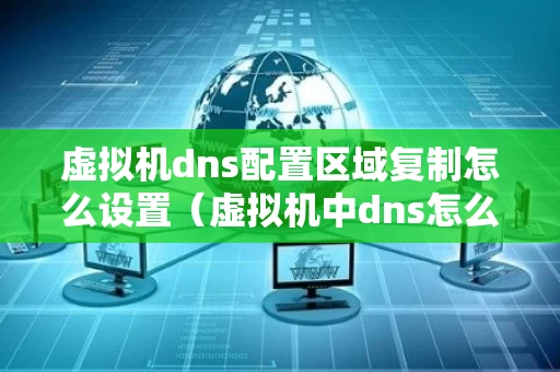 虚拟机dns配置区域复制怎么设置（虚拟机中dns怎么写地址）