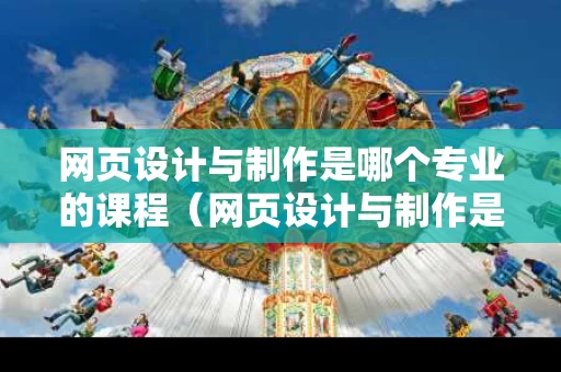 网页设计与制作是哪个专业的课程（网页设计与制作是什么专业）