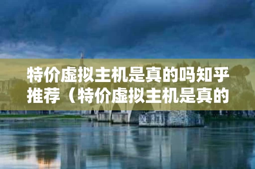 特价虚拟主机是真的吗知乎推荐（特价虚拟主机是真的吗知乎推荐一下）