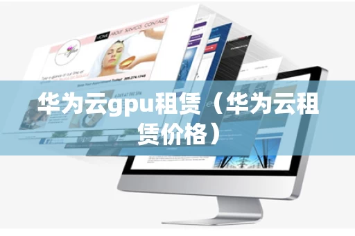华为云gpu租赁（华为云租赁价格）