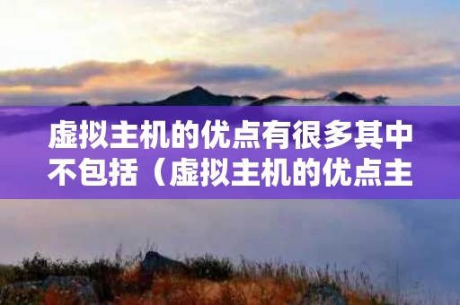 虚拟主机的优点有很多其中不包括（虚拟主机的优点主要有哪些）