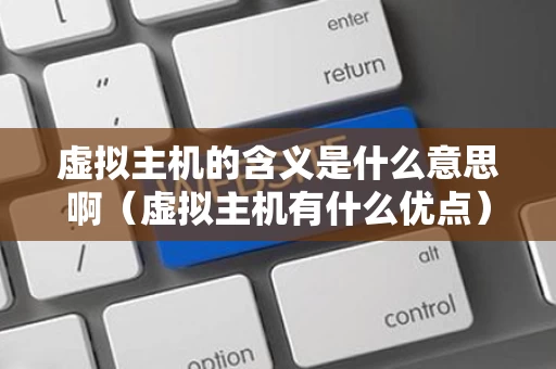 虚拟主机的含义是什么意思啊（虚拟主机有什么优点）