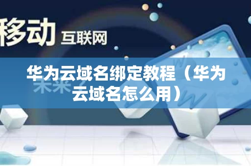 华为云域名绑定教程（华为云域名怎么用）
