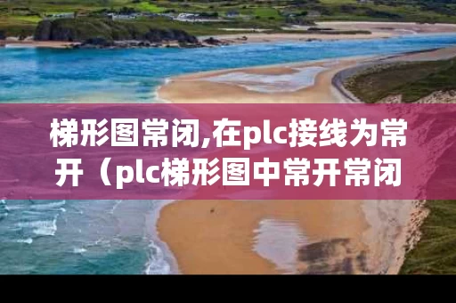 梯形图常闭,在plc接线为常开（plc梯形图中常开常闭的理解）