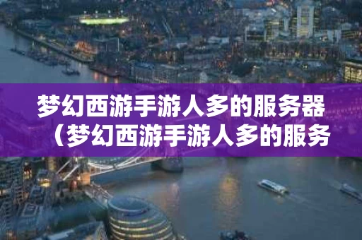 梦幻西游手游人多的服务器（梦幻西游手游人多的服务器能玩吗）