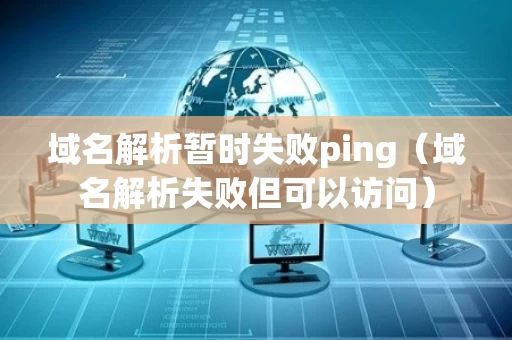 域名解析暂时失败ping（域名解析失败但可以访问）