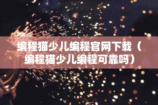 编程猫少儿编程官网下载（编程猫少儿编程可靠吗）