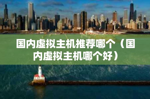 国内虚拟主机推荐哪个（国内虚拟主机哪个好）