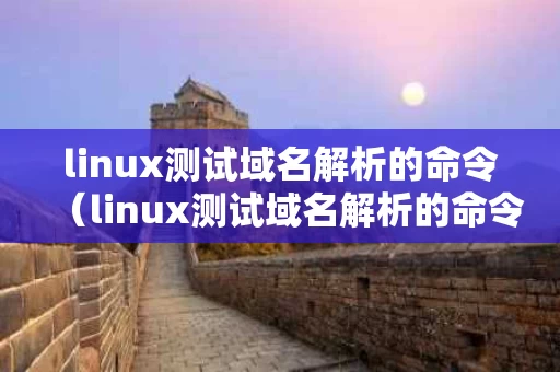 linux测试域名解析的命令（linux测试域名解析的命令是什么）