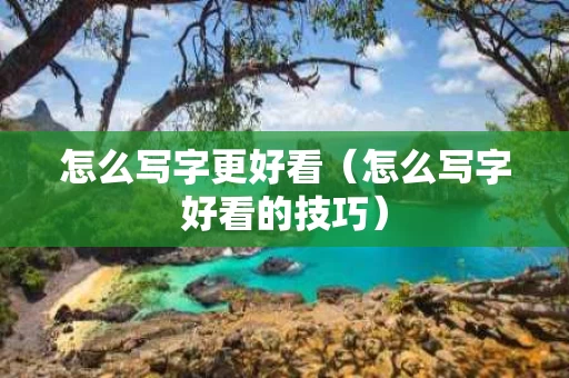 怎么写字更好看（怎么写字好看的技巧）