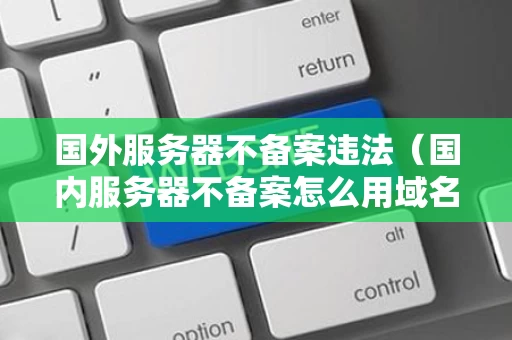 国外服务器不备案违法（国内服务器不备案怎么用域名访问）