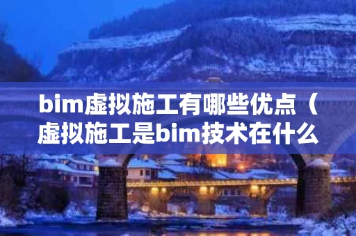 bim虚拟施工有哪些优点（虚拟施工是bim技术在什么阶段的运用）