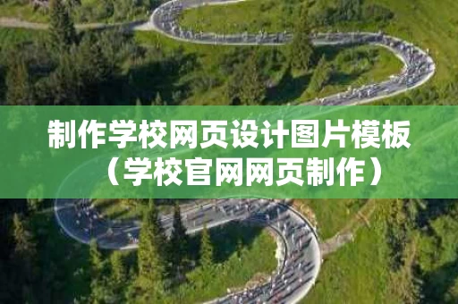 制作学校网页设计图片模板（学校官网网页制作）