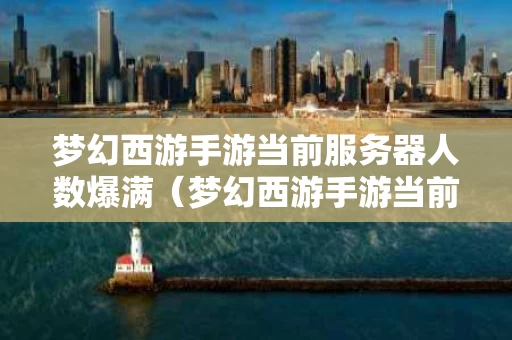 梦幻西游手游当前服务器人数爆满（梦幻西游手游当前服务器排队人数已满）