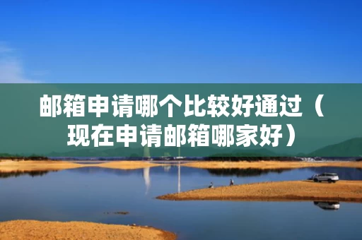 邮箱申请哪个比较好通过（现在申请邮箱哪家好）
