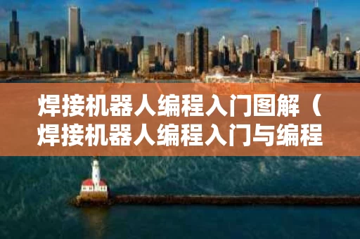 焊接机器人编程入门图解（焊接机器人编程入门与编程技巧介绍）