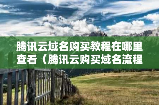腾讯云域名购买教程在哪里查看（腾讯云购买域名流程）