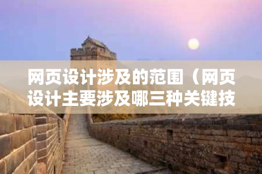 网页设计涉及的范围（网页设计主要涉及哪三种关键技术）