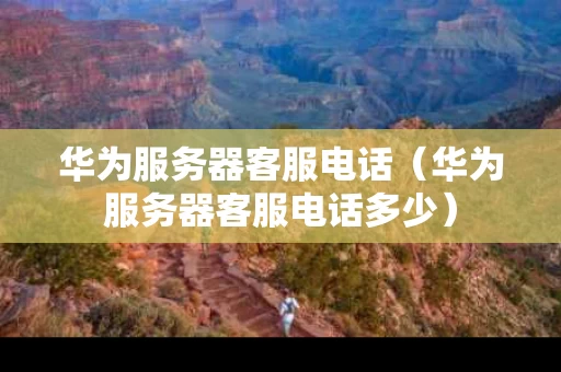 华为服务器客服电话（华为服务器客服电话多少）